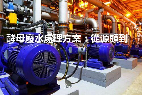 酵母廢水處理方案：從源頭到出水的全流程刨析？